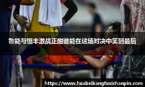 鲁能与恒丰激战正酣谁能在这场对决中笑到最后